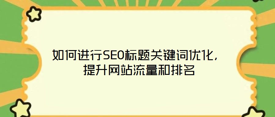 如何進(jìn)行SEO標(biāo)題關(guān)鍵詞優(yōu)化，提升網(wǎng)站流量和排名