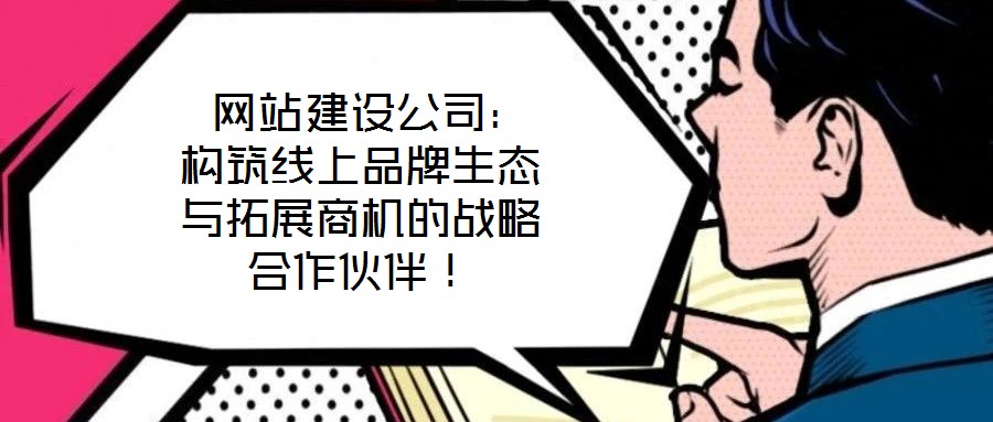  網(wǎng)站建設公司：構筑線上品牌生態(tài)與拓展商機的戰(zhàn)略合作伙伴！