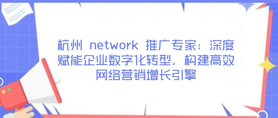 杭州 network 推廣專家：深度賦能企業(yè)數(shù)字化轉型，構建高效網(wǎng)絡營銷增長引擎
