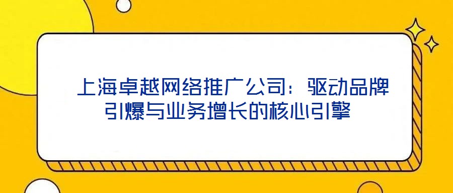  上海卓越網(wǎng)絡推廣公司：驅動品牌引爆與業(yè)務增長的核心引擎