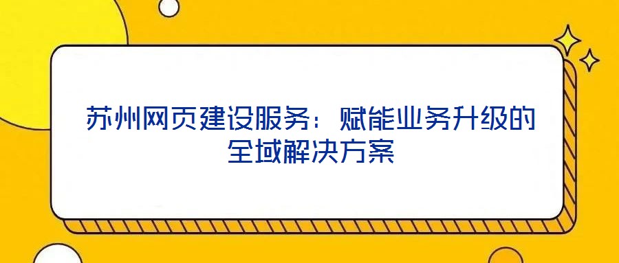 蘇州網(wǎng)頁建設(shè)服務(wù)：賦能業(yè)務(wù)升級(jí)的全域解決方案