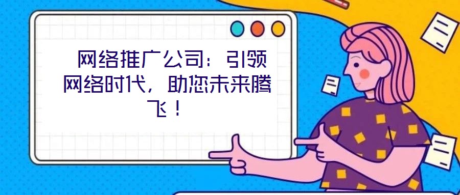  網(wǎng)絡推廣公司：引領網(wǎng)絡時代，助您未來騰飛！