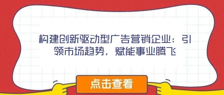 構(gòu)建創(chuàng)新驅(qū)動型廣告營銷企業(yè)：引領(lǐng)市場趨勢，賦能事業(yè)騰飛