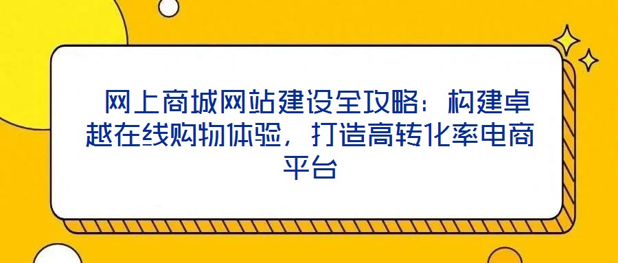  網(wǎng)上商城網(wǎng)站建設全攻略：構建卓越在線購物體驗，打造高轉化率電商平臺