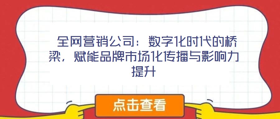  全網(wǎng)營銷公司：數(shù)字化時(shí)代的橋梁，賦能品牌市場化傳播與影響力提升