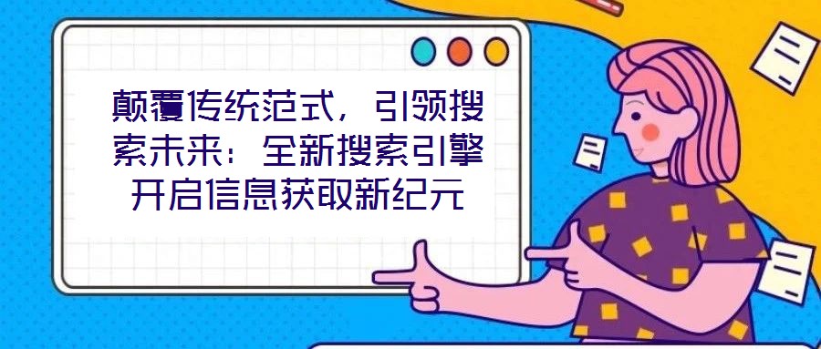 顛覆傳統(tǒng)范式，引領(lǐng)搜索未來(lái)：全新搜索引擎開啟信息獲取新紀(jì)元