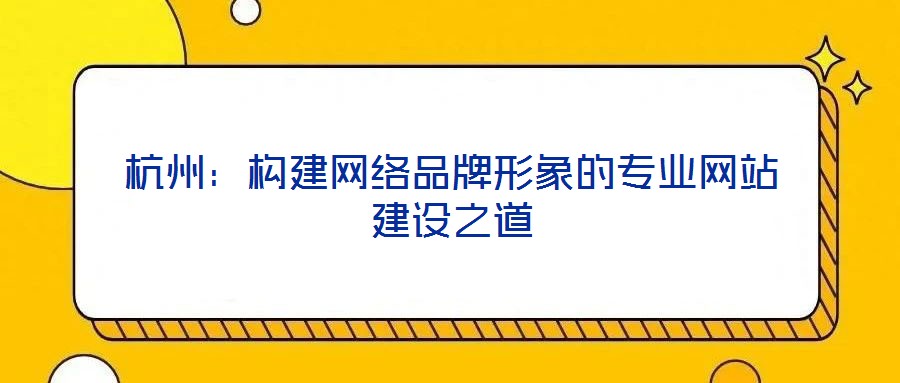 杭州：構(gòu)建網(wǎng)絡(luò)品牌形象的專(zhuān)業(yè)網(wǎng)站建設(shè)之道