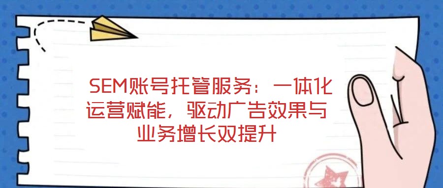  SEM賬號托管服務：一體化運營賦能，驅動廣告效果與業(yè)務增長雙提升