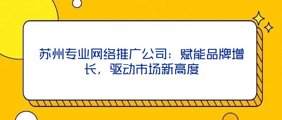 蘇州專業(yè)網(wǎng)絡(luò)推廣公司：賦能品牌增長，驅(qū)動(dòng)市場(chǎng)新高度