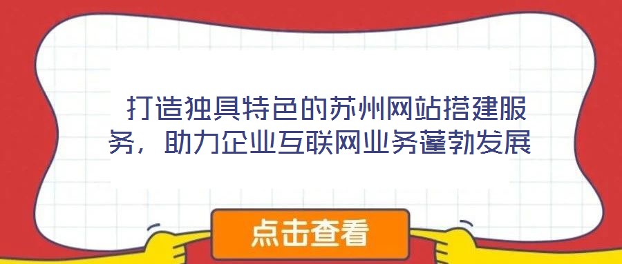  打造獨(dú)具特色的蘇州網(wǎng)站搭建服務(wù)，助力企業(yè)互聯(lián)網(wǎng)業(yè)務(wù)蓬勃發(fā)展
