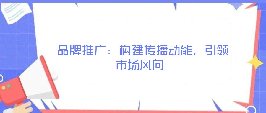  品牌推廣：構(gòu)建傳播動能，引領(lǐng)市場風(fēng)向