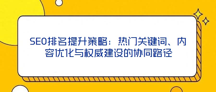 SEO排名提升策略：熱門關(guān)鍵詞、內(nèi)容優(yōu)化與權(quán)威建設(shè)的協(xié)同路徑