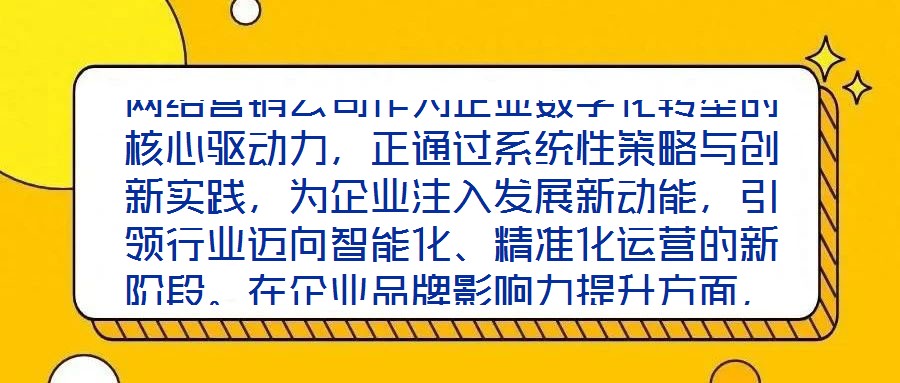網絡營銷公司作為企業(yè)數字化轉型的核心驅動力，正通過系統(tǒng)性策略與創(chuàng)新實踐，為企業(yè)注入發(fā)展新動能，引領行業(yè)邁向智能化、精準化運營的新階段。在企業(yè)品牌影響力提升方面，
