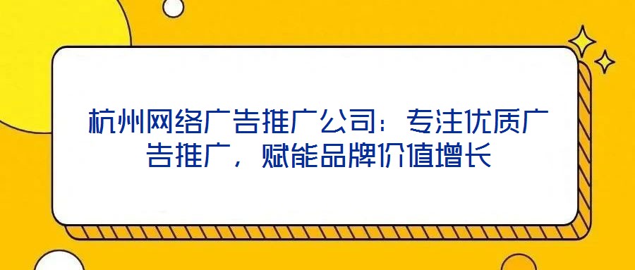 杭州網(wǎng)絡(luò)廣告推廣公司：專注優(yōu)質(zhì)廣告推廣，賦能品牌價(jià)值增長(zhǎng)