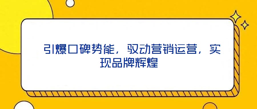  引爆口碑勢(shì)能，馭動(dòng)營(yíng)銷運(yùn)營(yíng)，實(shí)現(xiàn)品牌輝煌