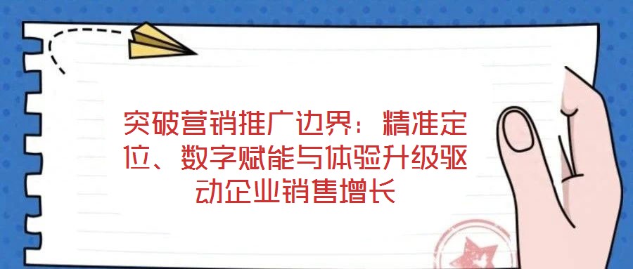 突破營(yíng)銷(xiāo)推廣邊界：精準(zhǔn)定位、數(shù)字賦能與體驗(yàn)升級(jí)驅(qū)動(dòng)企業(yè)銷(xiāo)售增長(zhǎng)