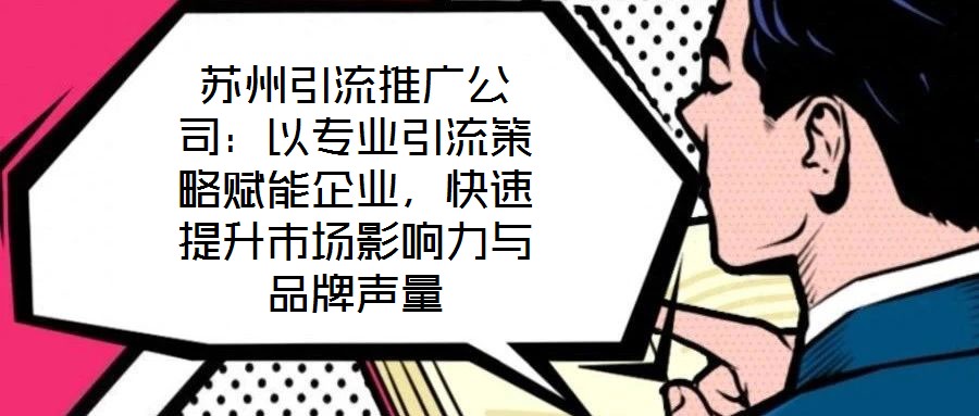蘇州引流推廣公司：以專業(yè)引流策略賦能企業(yè)，快速提升市場(chǎng)影響力與品牌聲量