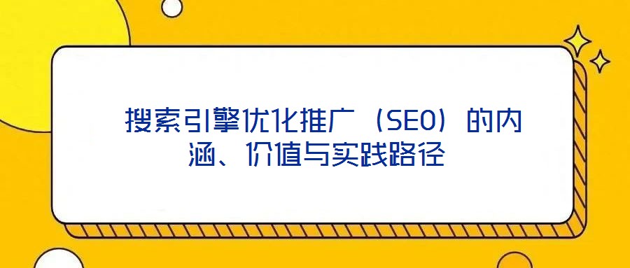  搜索引擎優(yōu)化推廣（SEO）的內(nèi)涵、價值與實踐路徑