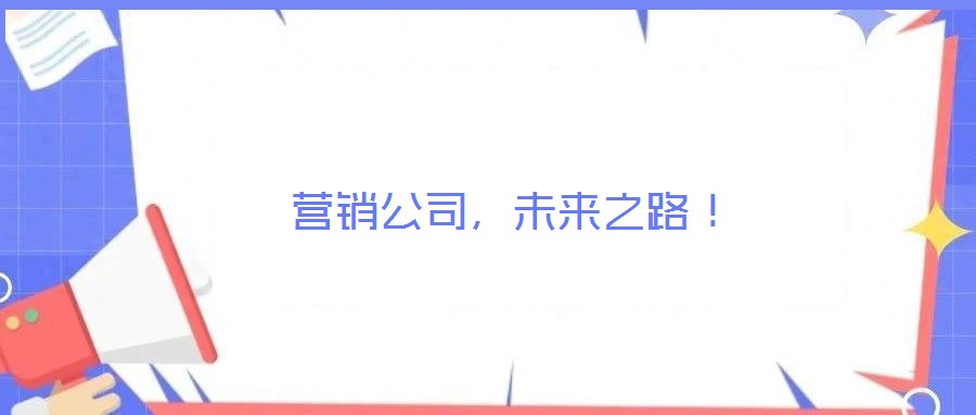 營(yíng)銷(xiāo)公司，未來(lái)之路！