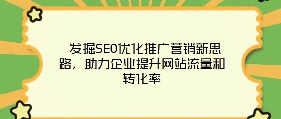  發(fā)掘SEO優(yōu)化推廣營銷新思路，助力企業(yè)提升網(wǎng)站流量和轉(zhuǎn)化率