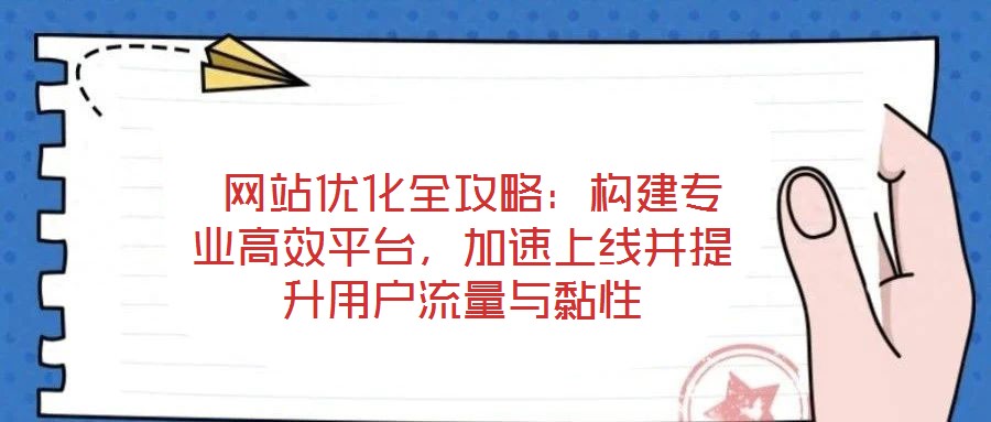  網(wǎng)站優(yōu)化全攻略：構(gòu)建專業(yè)高效平臺，加速上線并提升用戶流量與黏性