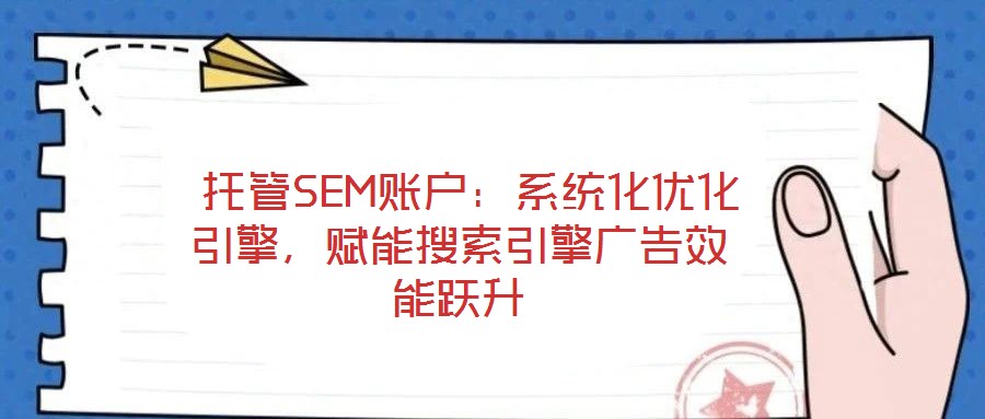  托管SEM賬戶：系統(tǒng)化優(yōu)化引擎，賦能搜索引擎廣告效能躍升