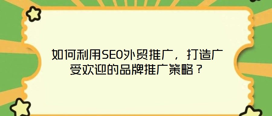 如何利用SEO外貿(mào)推廣，打造廣受歡迎的品牌推廣策略？