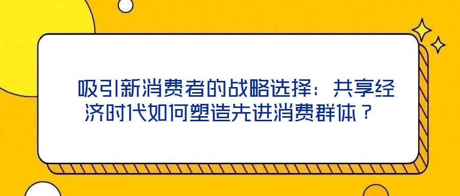  吸引新消費者的戰(zhàn)略選擇：共享經(jīng)濟時代如何塑造先進消費群體？