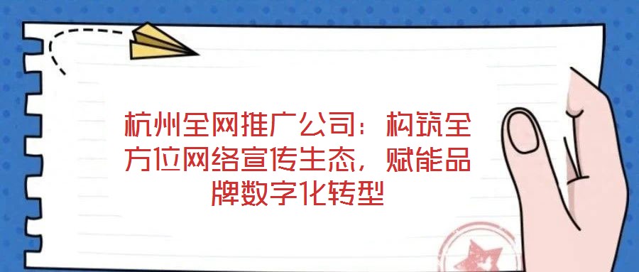 杭州全網(wǎng)推廣公司：構(gòu)筑全方位網(wǎng)絡(luò)宣傳生態(tài)，賦能品牌數(shù)字化轉(zhuǎn)型