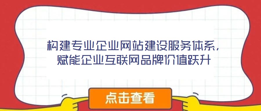  構(gòu)建專業(yè)企業(yè)網(wǎng)站建設(shè)服務(wù)體系，賦能企業(yè)互聯(lián)網(wǎng)品牌價值躍升