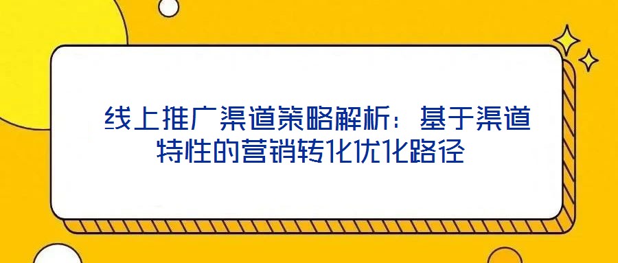  線上推廣渠道策略解析：基于渠道特性的營(yíng)銷轉(zhuǎn)化優(yōu)化路徑