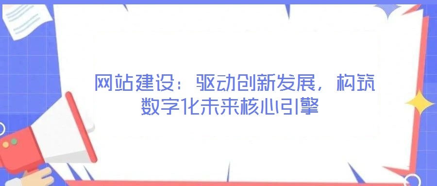  網(wǎng)站建設(shè)：驅(qū)動創(chuàng)新發(fā)展，構(gòu)筑數(shù)字化未來核心引擎