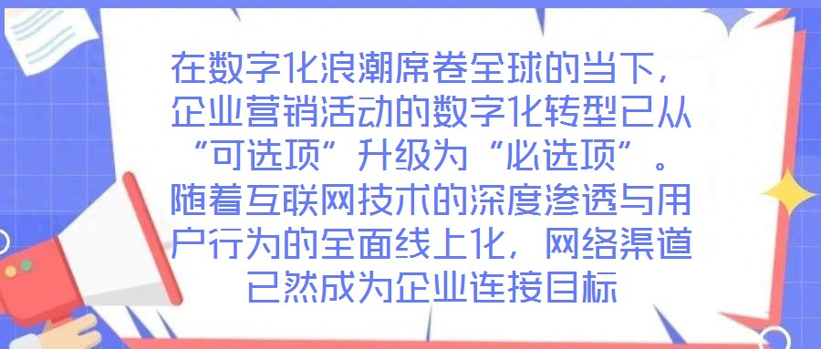 在數(shù)字化浪潮席卷全球的當(dāng)下，企業(yè)營(yíng)銷活動(dòng)的數(shù)字化轉(zhuǎn)型已從“可選項(xiàng)”升級(jí)為“必選項(xiàng)”。隨著互聯(lián)網(wǎng)技術(shù)的深度滲透與用戶行為的全面線上化，網(wǎng)絡(luò)渠道已然成為企業(yè)連接目標(biāo)