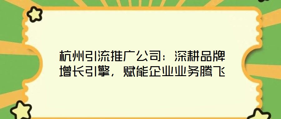 杭州引流推廣公司：深耕品牌增長引擎，賦能企業(yè)業(yè)務(wù)騰飛