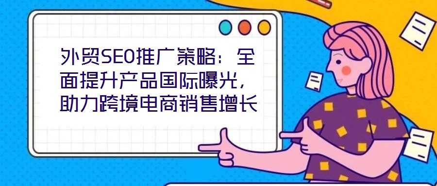 外貿(mào)SEO推廣策略：全面提升產(chǎn)品國(guó)際曝光，助力跨境電商銷(xiāo)售增長(zhǎng)