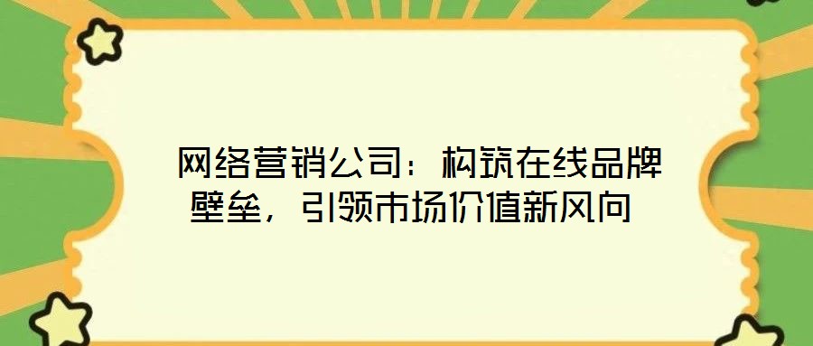  網(wǎng)絡營銷公司：構筑在線品牌壁壘，引領市場價值新風向