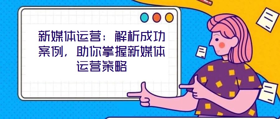 新媒體運(yùn)營：解析成功案例，助你掌握新媒體運(yùn)營策略