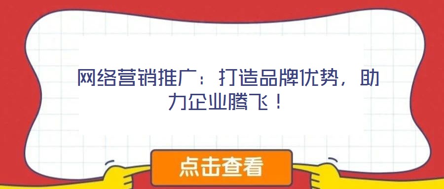 網(wǎng)絡(luò)營銷推廣：打造品牌優(yōu)勢，助力企業(yè)騰飛！
