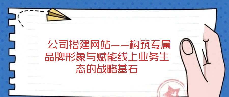  公司搭建網(wǎng)站——構(gòu)筑專(zhuān)屬品牌形象與賦能線上業(yè)務(wù)生態(tài)的戰(zhàn)略基石