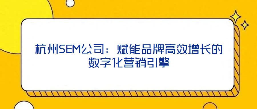 杭州SEM公司：賦能品牌高效增長(zhǎng)的數(shù)字化營(yíng)銷(xiāo)引擎