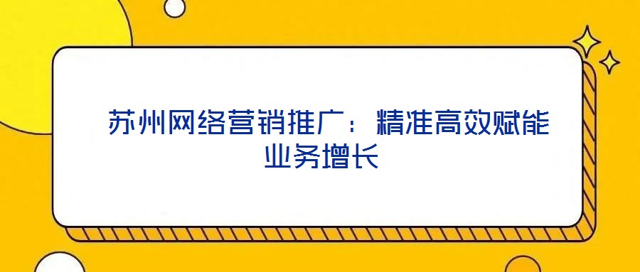  蘇州網(wǎng)絡(luò)營(yíng)銷推廣：精準(zhǔn)高效賦能業(yè)務(wù)增長(zhǎng)