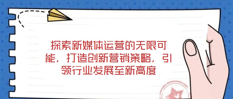探索新媒體運營的無限可能，打造創(chuàng)新營銷策略，引領(lǐng)行業(yè)發(fā)展至新高度