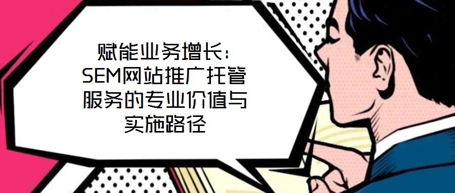  賦能業(yè)務增長：SEM網(wǎng)站推廣托管服務的專業(yè)價值與實施路徑