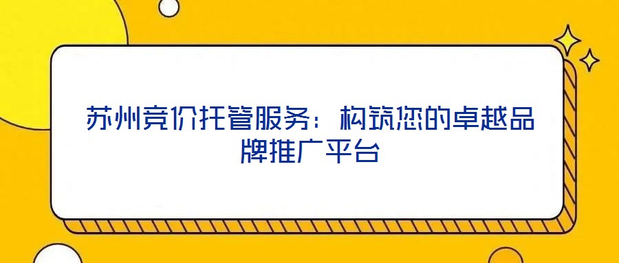 蘇州競價(jià)托管服務(wù)：構(gòu)筑您的卓越品牌推廣平臺(tái)