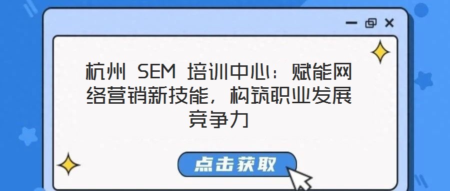 杭州 SEM 培訓(xùn)中心：賦能網(wǎng)絡(luò)營銷新技能，構(gòu)筑職業(yè)發(fā)展競爭力