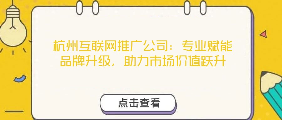 杭州互聯(lián)網(wǎng)推廣公司：專業(yè)賦能品牌升級，助力市場價(jià)值躍升