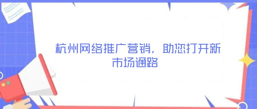  杭州網(wǎng)絡(luò)推廣營銷，助您打開新市場通路