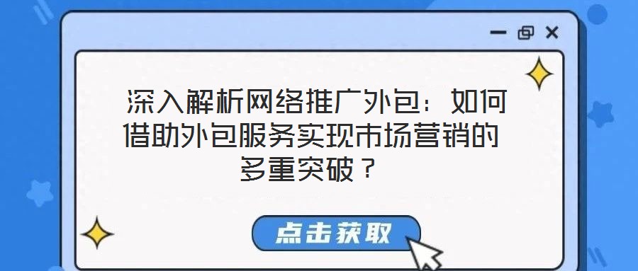  深入解析網(wǎng)絡(luò)推廣外包：如何借助外包服務(wù)實(shí)現(xiàn)市場(chǎng)營(yíng)銷(xiāo)的多重突破？