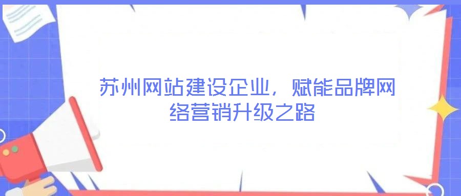  蘇州網(wǎng)站建設(shè)企業(yè)，賦能品牌網(wǎng)絡(luò)營銷升級之路