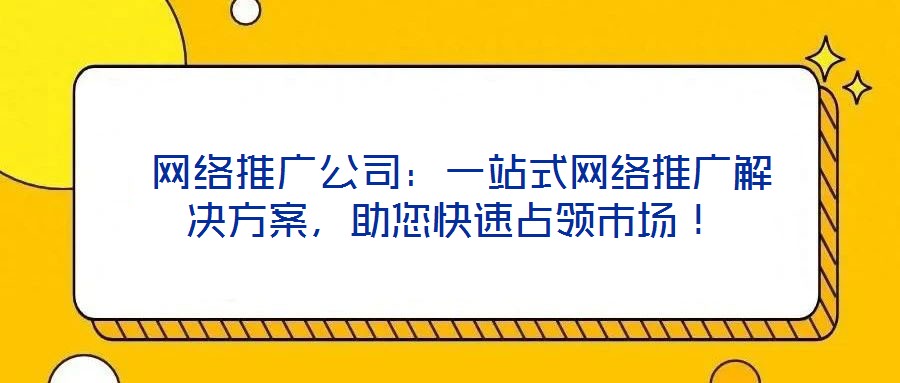  網(wǎng)絡(luò)推廣公司：一站式網(wǎng)絡(luò)推廣解決方案，助您快速占領(lǐng)市場！